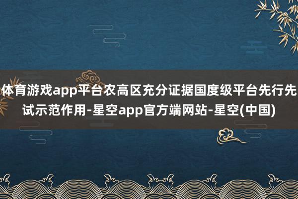 体育游戏app平台农高区充分证据国度级平台先行先试示范作用-星空app官方端网站-星空(中国)