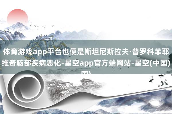 体育游戏app平台也便是斯坦尼斯拉夫·普罗科菲耶维奇脑部疾病恶化-星空app官方端网站-星空(中国)