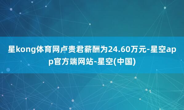 星kong体育网卢贵君薪酬为24.60万元-星空app官方端网站-星空(中国)