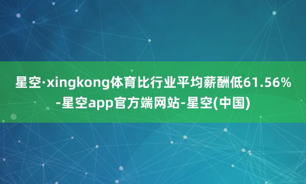 星空·xingkong体育比行业平均薪酬低61.56%-星空app官方端网站-星空(中国)