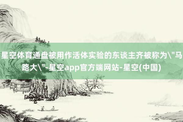 星空体育通盘被用作活体实验的东谈主齐被称为＂马路大＂-星空app官方端网站-星空(中国)