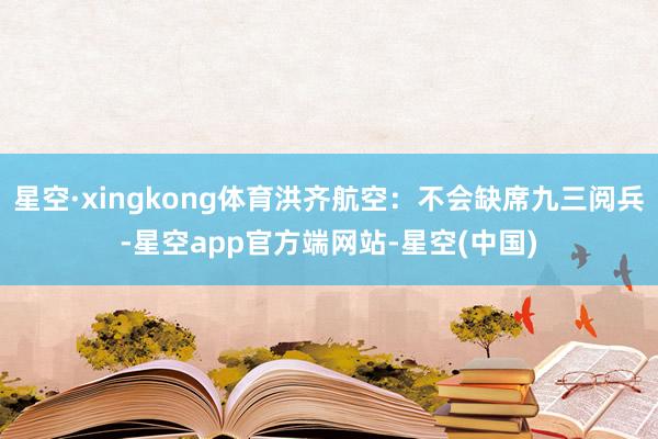 星空·xingkong体育洪齐航空：不会缺席九三阅兵-星空app官方端网站-星空(中国)