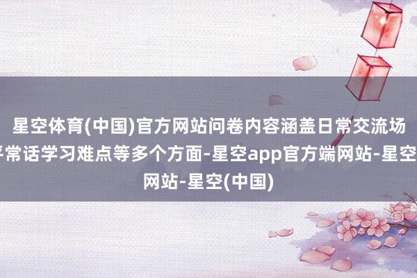 星空体育(中国)官方网站问卷内容涵盖日常交流场景、平常话学习难点等多个方面-星空app官方端网站-星