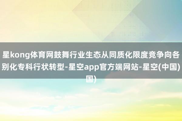 星kong体育网鼓舞行业生态从同质化限度竞争向各别化专科行状转型-星空app官方端网站-星空(中国)