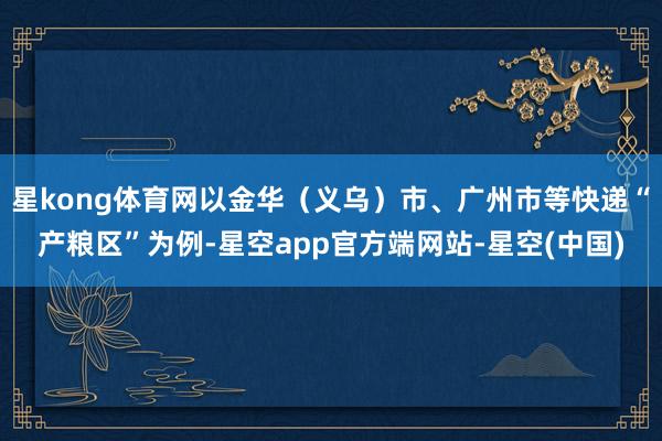 星kong体育网以金华（义乌）市、广州市等快递“产粮区”为例-星空app官方端网站-星空(中国)