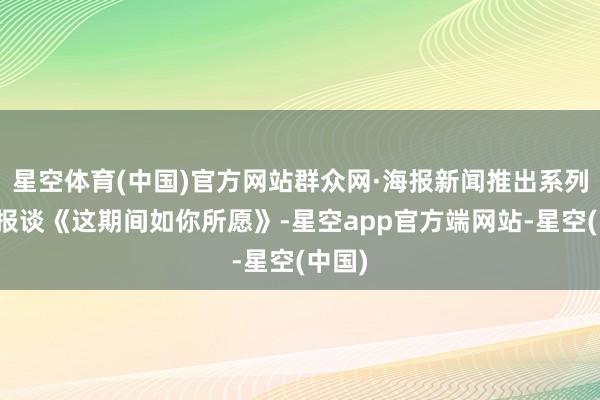 星空体育(中国)官方网站群众网·海报新闻推出系列融媒报谈《这期间如你所愿》-星空app官方端网站-星