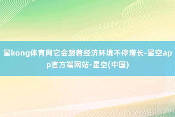 星kong体育网它会跟着经济环境不停增长-星空app官方端网站-星空(中国)