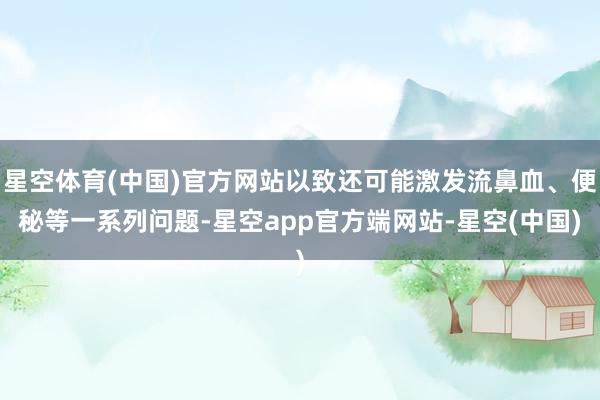 星空体育(中国)官方网站以致还可能激发流鼻血、便秘等一系列问题-星空app官方端网站-星空(中国)