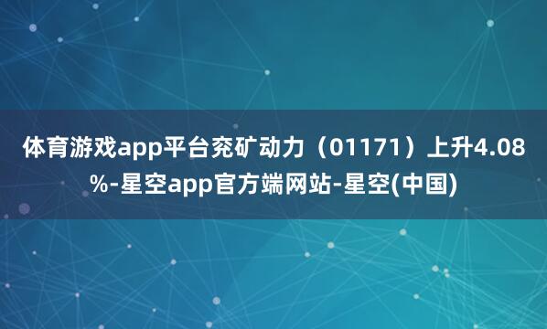 体育游戏app平台兖矿动力（01171）上升4.08%-星空app官方端网站-星空(中国)