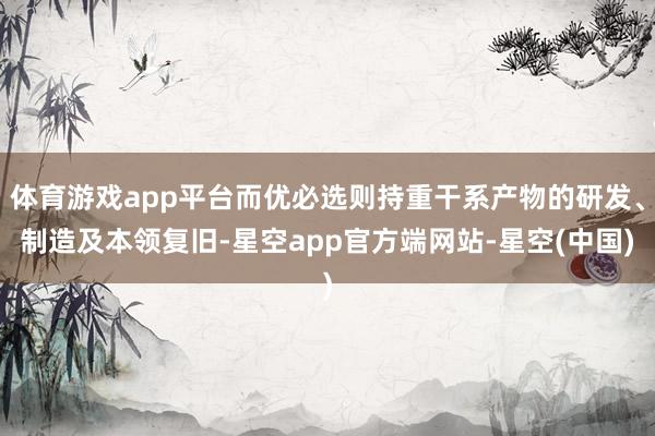 体育游戏app平台而优必选则持重干系产物的研发、制造及本领复旧-星空app官方端网站-星空(中国)
